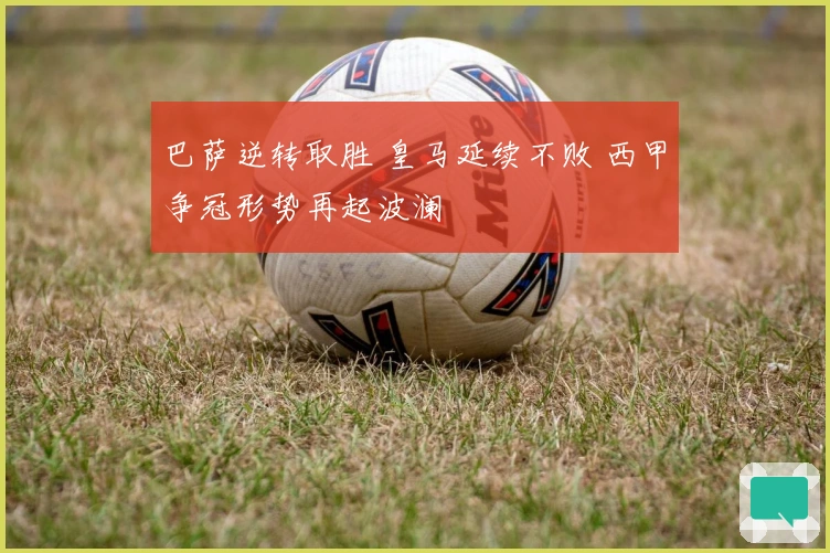 巴萨逆转取胜 皇马延续不败 西甲争冠形势再起波澜