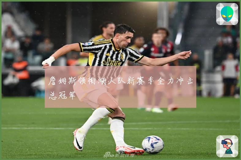 詹姆斯领衔湖人队新赛季全力冲击总冠军