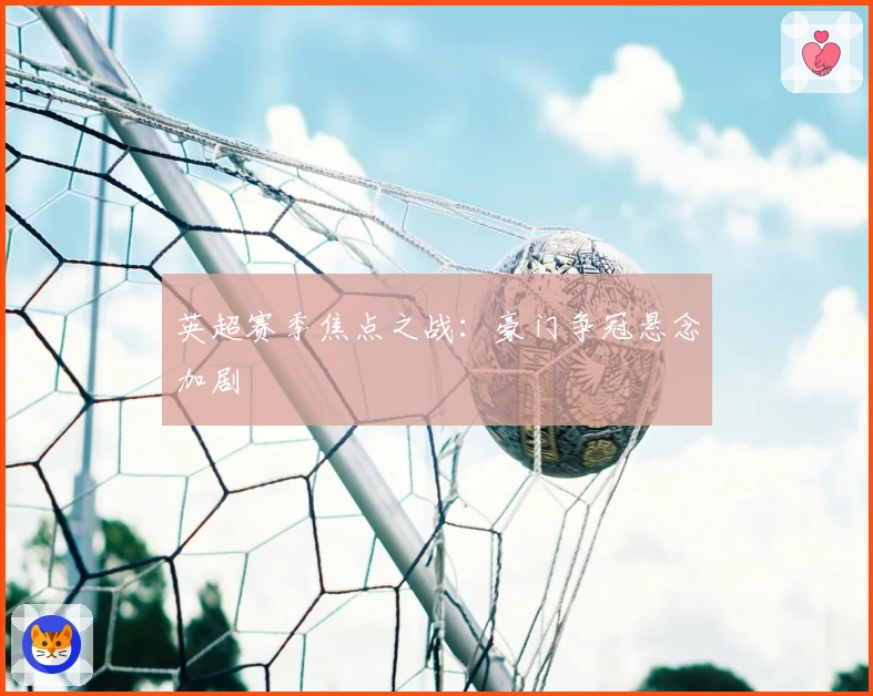 英超赛季焦点之战：豪门争冠悬念加剧