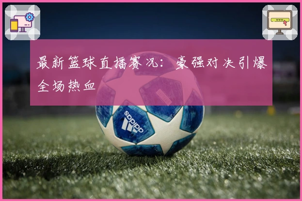 最新篮球直播赛况:豪强对决引爆全场热血