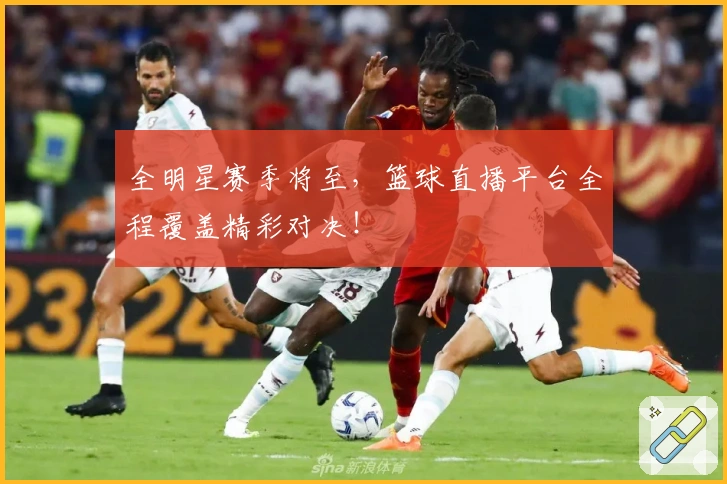 全明星赛季将至，篮球直播平台全程覆盖精彩对决！