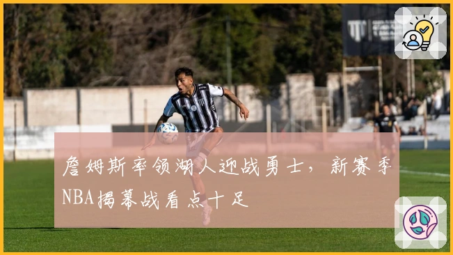 詹姆斯率领湖人迎战勇士,新赛季NBA揭幕战看点十足