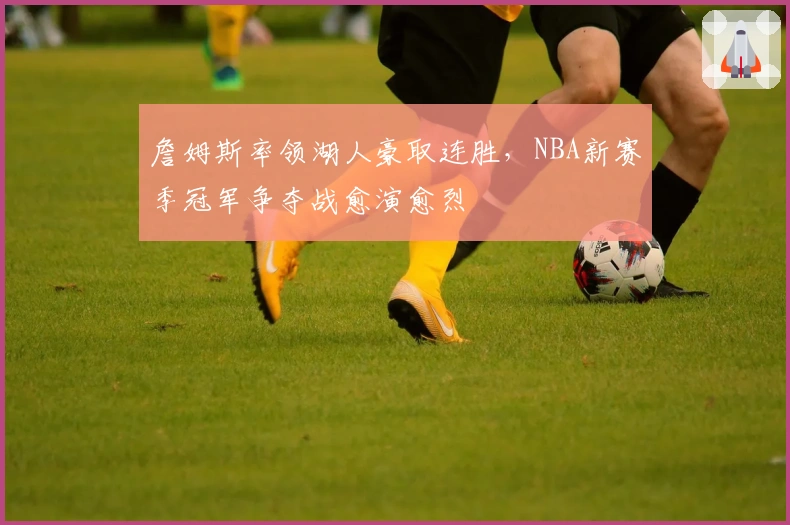 詹姆斯率领湖人豪取连胜，NBA新赛季冠军争夺战愈演愈烈