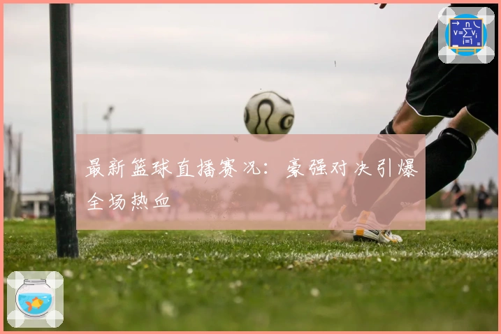 最新篮球直播赛况：豪强对决引爆全场热血