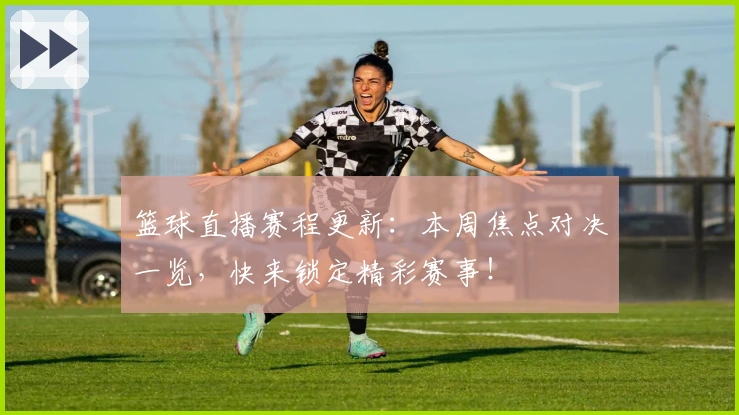 篮球直播赛程更新：本周焦点对决一览，快来锁定精彩赛事！