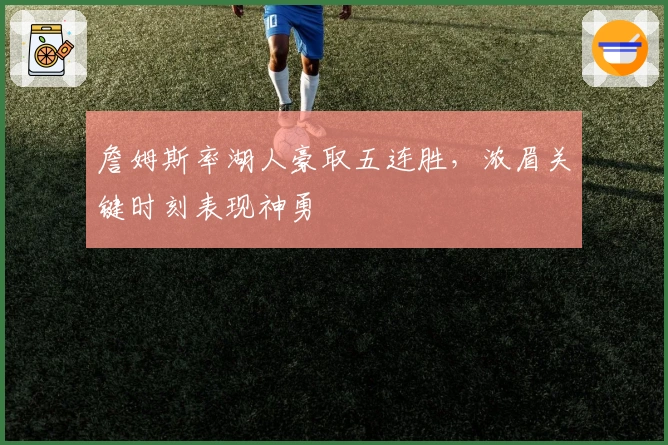詹姆斯率湖人豪取五连胜,浓眉关键时刻表现神勇