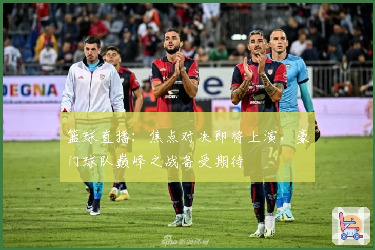 篮球直播：焦点对决即将上演，豪门球队巅峰之战备受期待