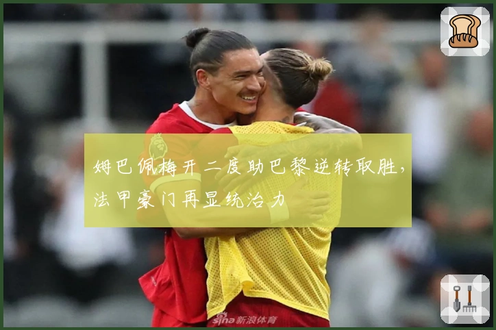姆巴佩梅开二度助巴黎逆转取胜，法甲豪门再显统治力