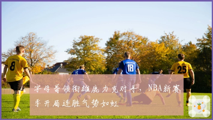 字母哥领衔雄鹿力克对手，NBA新赛季开局连胜气势如虹