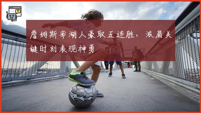 詹姆斯率湖人豪取五连胜，浓眉关键时刻表现神勇