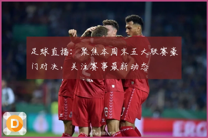 足球直播：聚焦本周末五大联赛豪门对决，关注赛事最新动态