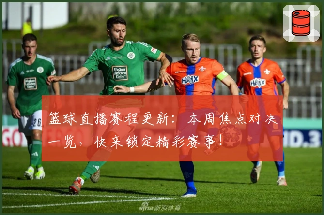 篮球直播赛程更新：本周焦点对决一览，快来锁定精彩赛事！