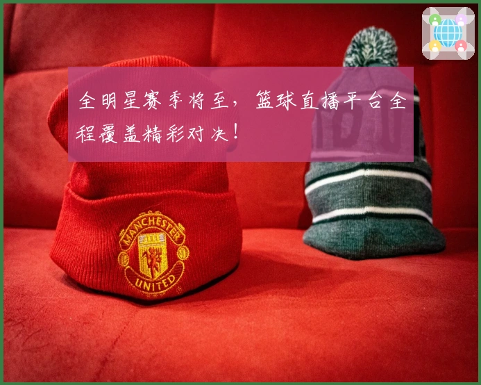 全明星赛季将至，篮球直播平台全程覆盖精彩对决！