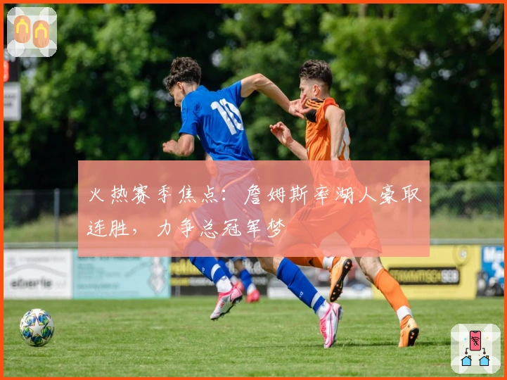 火热赛季焦点：詹姆斯率湖人豪取连胜，力争总冠军梦