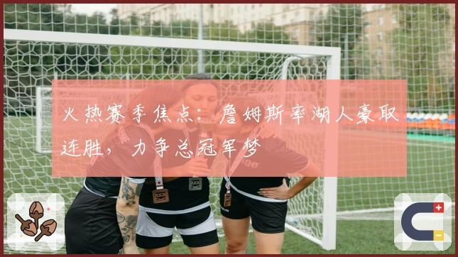 火热赛季焦点：詹姆斯率湖人豪取连胜，力争总冠军梦