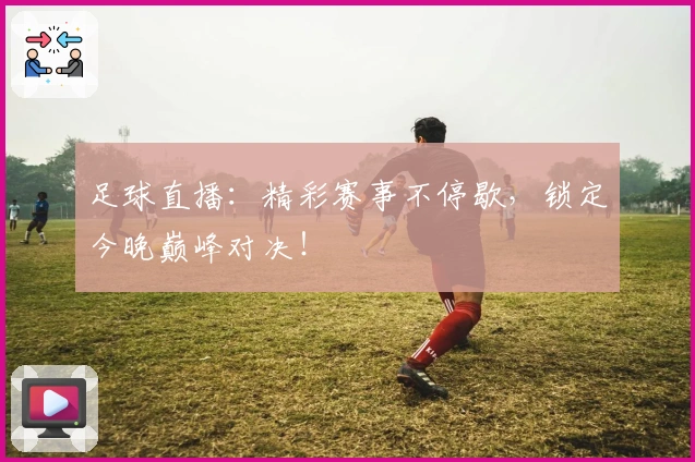 足球直播：精彩赛事不停歇，锁定今晚巅峰对决！