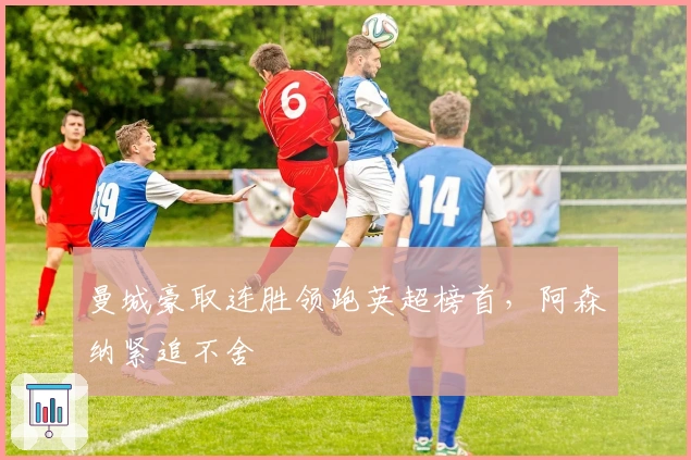 曼城豪取连胜领跑英超榜首，阿森纳紧追不舍