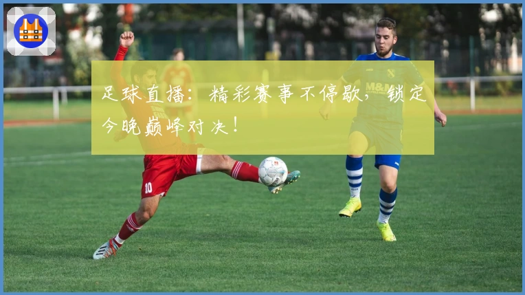 足球直播:精彩赛事不停歇,锁定今晚巅峰对决!