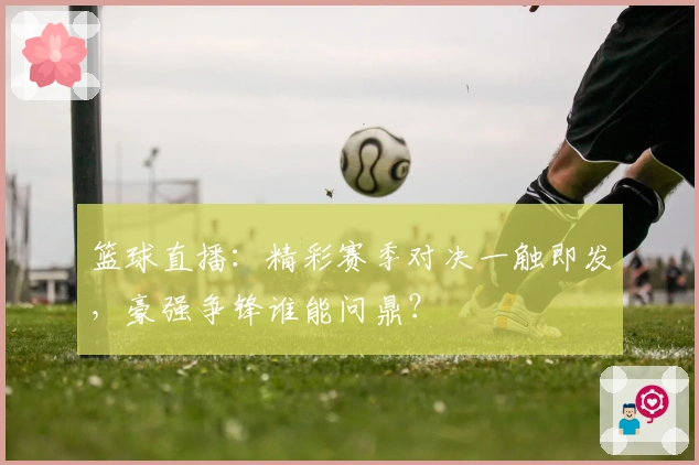 篮球直播：精彩赛季对决一触即发，豪强争锋谁能问鼎？