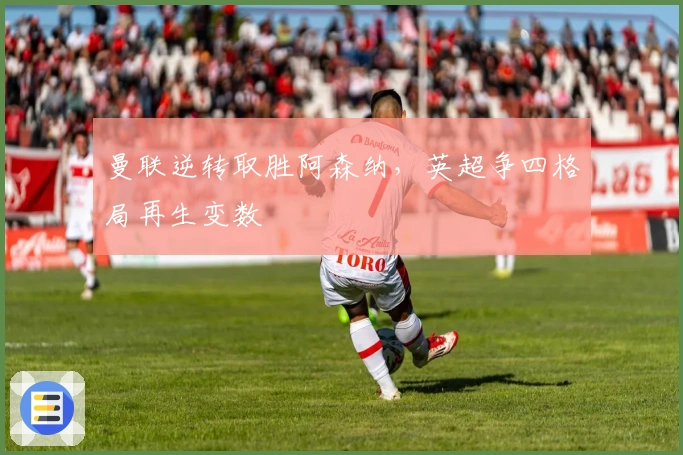 曼联逆转取胜阿森纳，英超争四格局再生变数