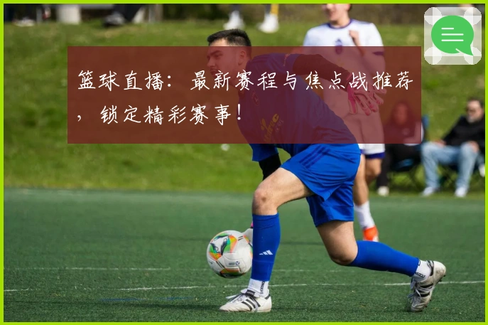 篮球直播：最新赛程与焦点战推荐，锁定精彩赛事！