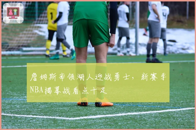 詹姆斯率领湖人迎战勇士，新赛季NBA揭幕战看点十足